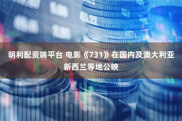 明利配资端平台 电影《731》在国内及澳大利亚新西兰等地公映