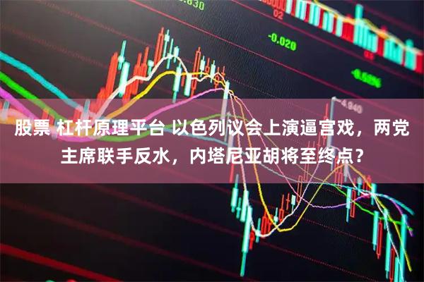 股票 杠杆原理平台 以色列议会上演逼宫戏,两党主席联手反水,内塔尼亚胡将至终点?