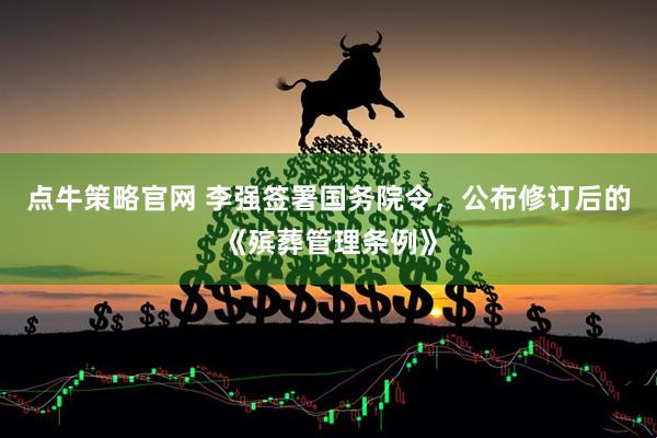 点牛策略官网 李强签署国务院令，公布修订后的《殡葬管理条例》