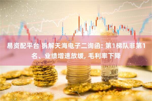 易资配平台 拆解天海电子二询函: 第1梯队非第1名、业绩增速放缓, 毛利率下降