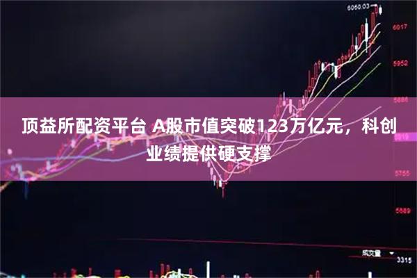 顶益所配资平台 A股市值突破123万亿元，科创业绩提供硬支撑