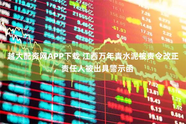 越大配资网APP下载 江西万年青水泥被责令改正，责任人被出具警示函