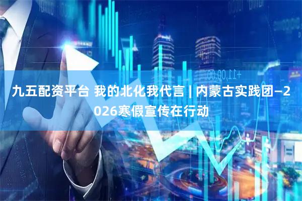 九五配资平台 我的北化我代言 | 内蒙古实践团—2026寒假宣传在行动